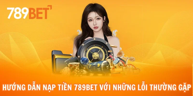 Hướng dẫn nạp tiền 789bet với những lỗi thường gặp