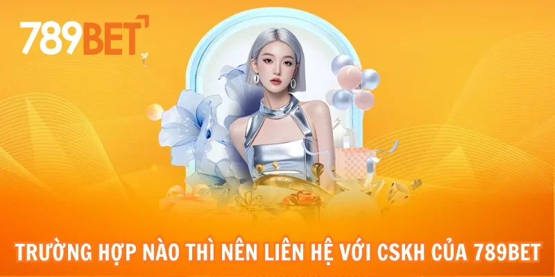 Trường hợp nào thì nên liên hệ với CSKH của 789bet